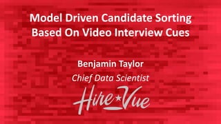 Model Driven Candidate Sorting
Based On Video Interview Cues
Benjamin Taylor
Chief Data Scientist
 