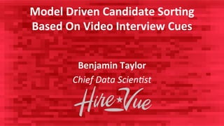 Model	
  Driven	
  Candidate	
  Sor0ng	
  	
  
Based	
  On	
  Video	
  Interview	
  Cues	
  
	
  	
  	
  
Benjamin	
  Taylor	
  
Chief	
  Data	
  Scien-st	
  	
  	
  	
  	
  	
  	
  	
  	
  	
  	
  	
  	
  	
  	
  	
  	
  	
  	
  	
  	
  	
  
 
