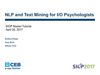 © 2017 Gartner Inc. and/or its affiliates. All rights reserved.
Version: 1.0 Last modified: April 2017
CONFIDENTIAL
NLP and Text Mining for I/O Psychologists
SIOP Master Tutorial
April 26, 2017
Andrea Kropp
Cory Kind
Allison Yost
 