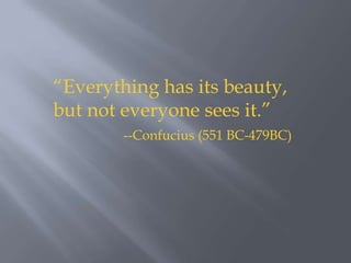 “Everything has its beauty, but not everyone sees it.” --Confucius (551 BC-479BC) 