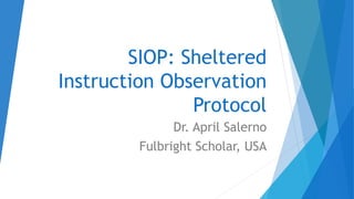 SIOP: Sheltered
Instruction Observation
Protocol
Dr. April Salerno
Fulbright Scholar, USA
 