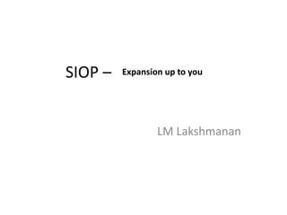 SIOP –
LM Lakshmanan
Expansion up to you
 