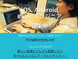 iOS, Android 
Rails エンジニア 
募集中 
` 
興味がある方はこちらからご連絡ください 
hiring@wantedly.com 
こちらからでもOKです 
新しい技術にどんどん挑戦したい 
モバイルエンジニア・ウォンテッ...