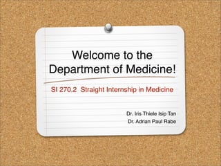 Welcome to the
Department of Medicine!
SI 270.2 Straight Internship in Medicine


                        Dr. Iris Thiele Isip Tan
                        Dr. Adrian Paul Rabe
 