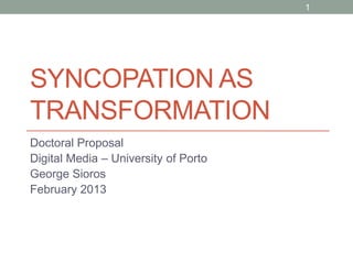 1




SYNCOPATION AS
TRANSFORMATION
Doctoral Proposal
Digital Media – University of Porto
George Sioros
February 2013
 