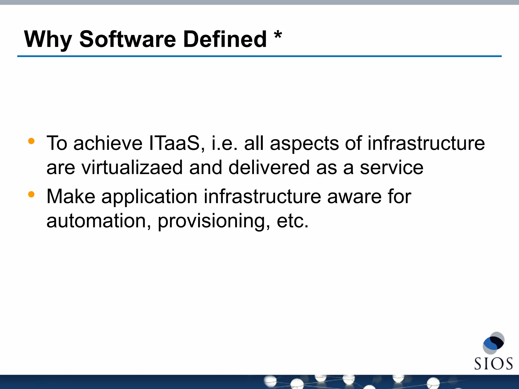 Why Software Defined * 
•To achieve ITaaS, i.e. all aspects of infrastructure are virtualizaed and delivered as a service 
•Make application infrastructure aware for automation, provisioning, etc.  