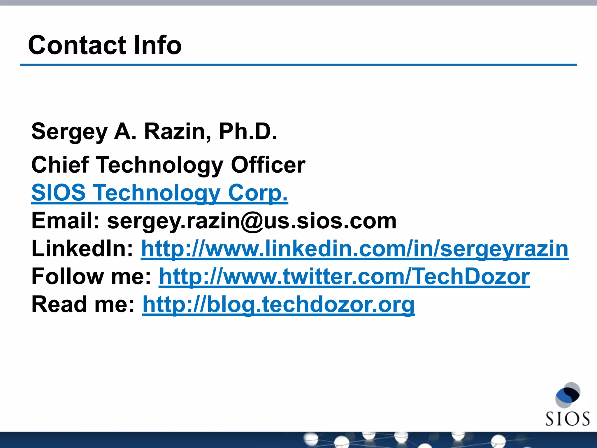 Contact Info 
Sergey A. Razin, Ph.D. 
Chief Technology Officer SIOS Technology Corp. Email: sergey.razin@us.sios.com LinkedIn: http://www.linkedin.com/in/sergeyrazin Follow me: http://www.twitter.com/TechDozor Read me: http://blog.techdozor.org  