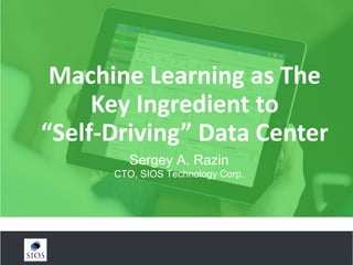 Machine Learning as The
Key Ingredient to
“Self-Driving” Data Center
Sergey A. Razin
CTO, SIOS Technology Corp.
 
