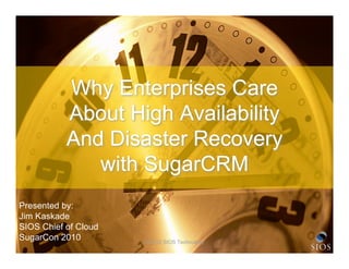 Why Enterprises Care
           About High Availability
           And Disaster Recovery
              with SugarCRM
Presented by:
Jim Kaskade
SIOS Chief of Cloud
SugarCon 2010         © 2010 SIOS Technology   1
 