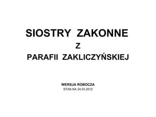 SIOSTRY ZAKONNE
           Z
PARAFII ZAKLICZYŃSKIEJ


       WERSJA ROBOCZA
       STAN NA 24.03.2012
 