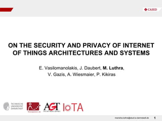 ON THE SECURITY AND PRIVACY OF INTERNET
OF THINGS ARCHITECTURES AND SYSTEMS
1
E. Vasilomanolakis, J. Daubert, M. Luthra,
V. Gazis, A. Wiesmaier, P. Kikiras
manisha.luthra@stud.tu-darmstadt.de
 