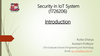 Security in IoT System
(1726206)
Introduction
Rutika Ghariya
Assistant Professor
GTU-Graduate School of Engineering and Technology
(Email: ap_rutika@gtu.edu.in)
 