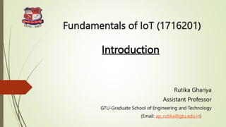 Fundamentals of IoT (1716201)
Introduction
Rutika Ghariya
Assistant Professor
GTU-Graduate School of Engineering and Technology
(Email: ap_rutika@gtu.edu.in)
 