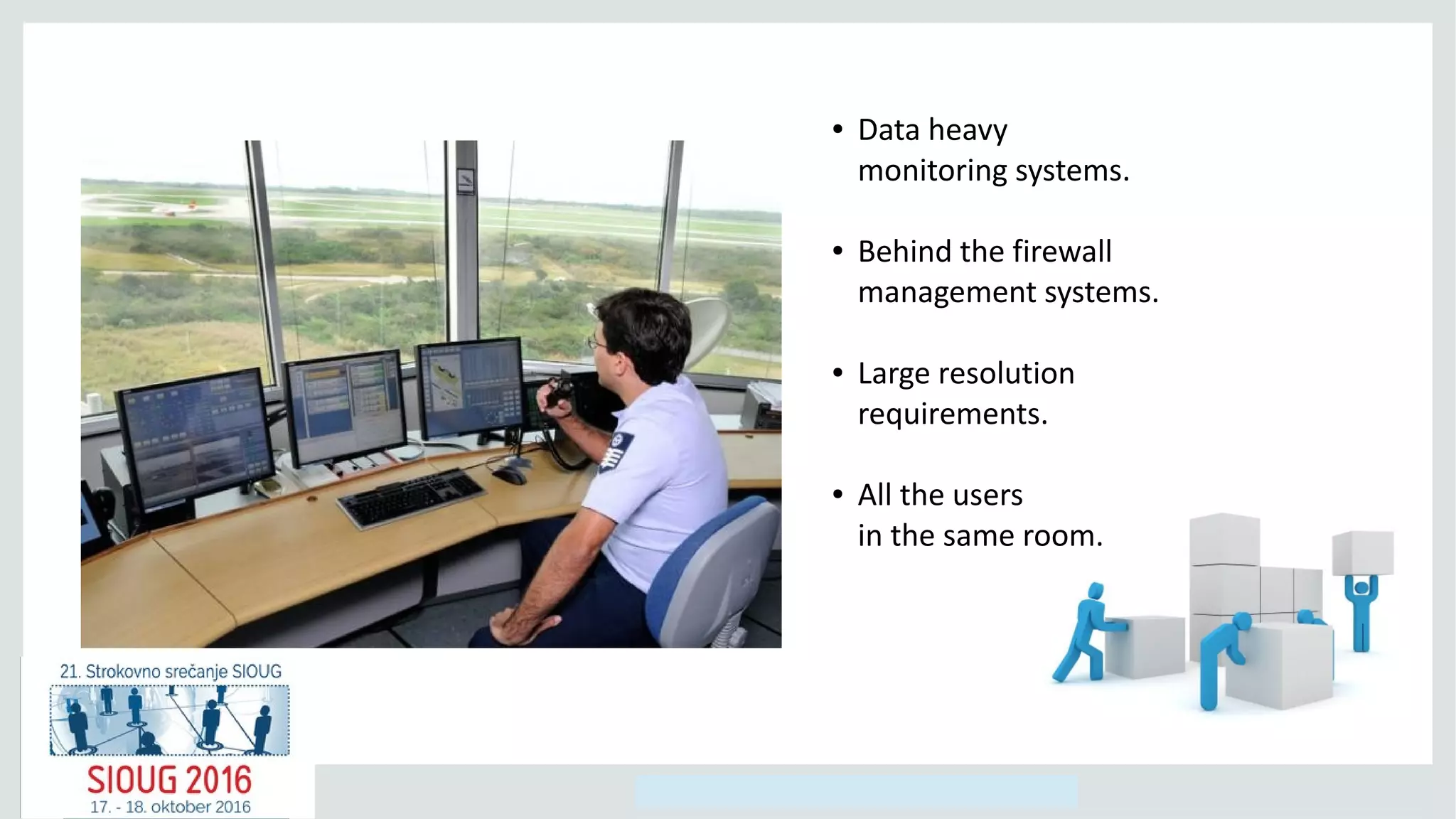 Copyright © 2014, Oracle and/or its affiliates. All rights reserved.
● Data heavy
monitoring systems.
● Behind the firewall
management systems.
● Large resolution
requirements.
● All the users
in the same room.
 
