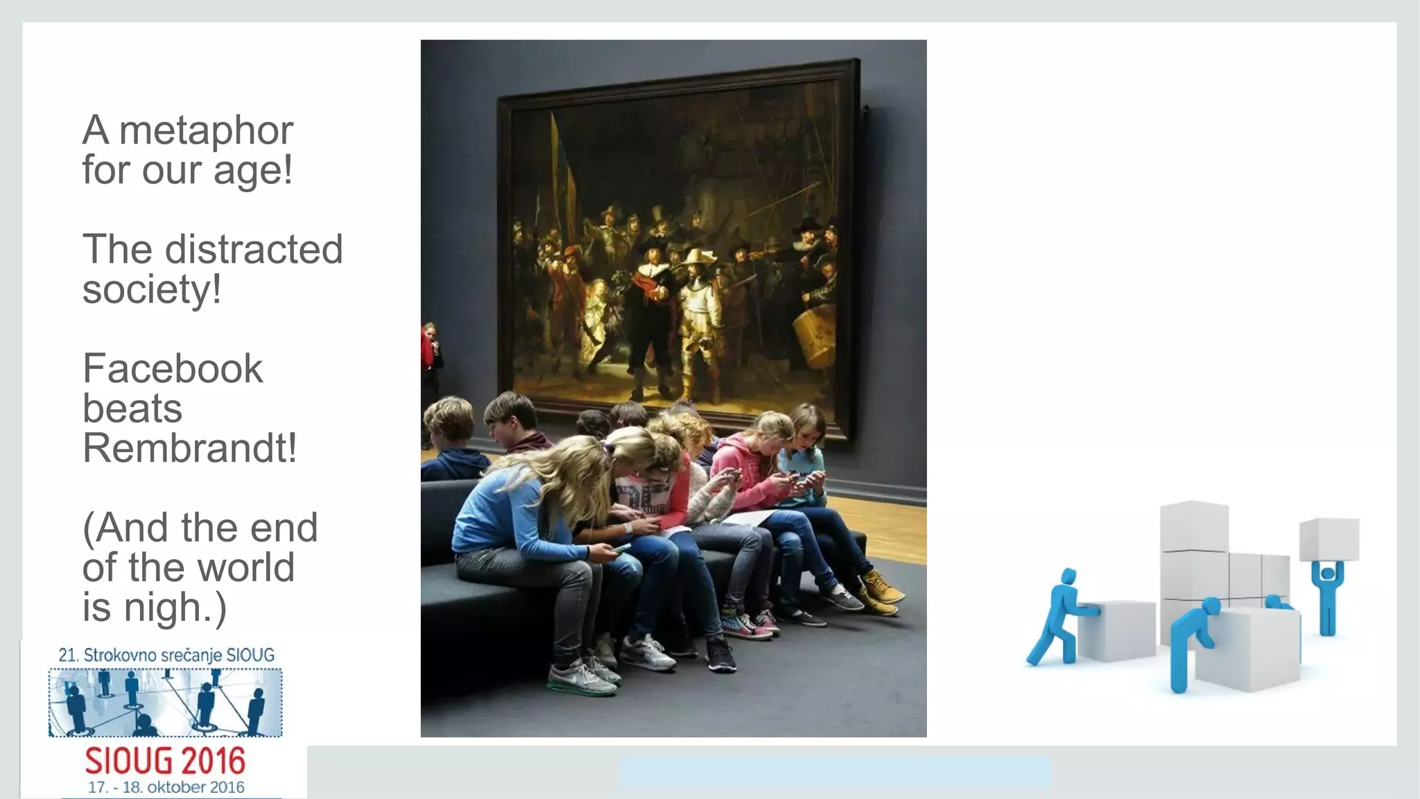 Copyright © 2014, Oracle and/or its affiliates. All rights reserved.
A metaphor
for our age!
The distracted
society!
Facebook
beats
Rembrandt!
(And the end
of the world
is nigh.)
 