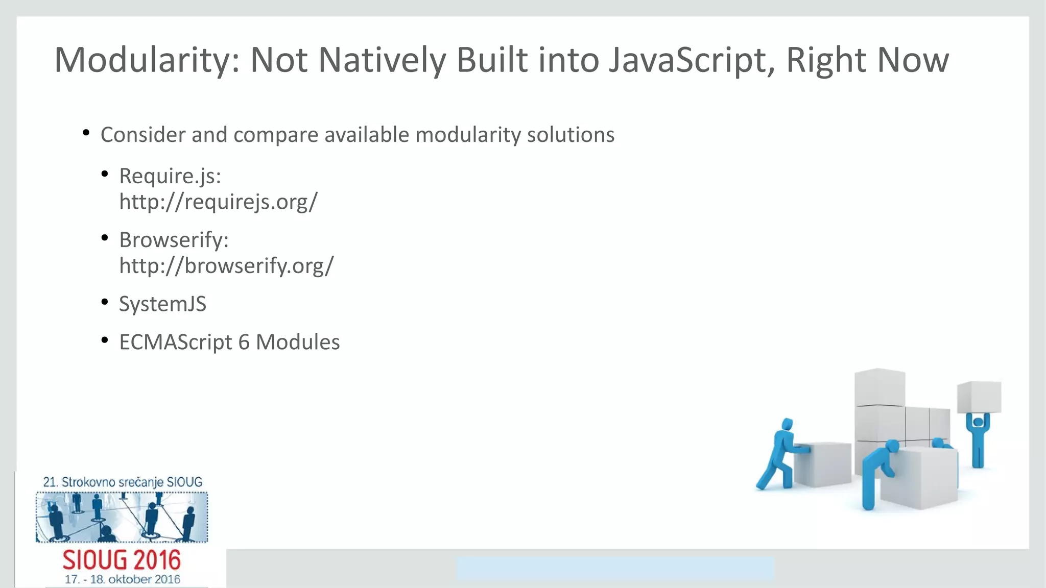 Copyright © 2014, Oracle and/or its affiliates. All rights reserved.
Modularity: Not Natively Built into JavaScript, Right Now
●
Consider and compare available modularity solutions
●
Require.js:
http://requirejs.org/
●
Browserify:
http://browserify.org/
●
SystemJS
●
ECMAScript 6 Modules
 
