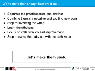 We’ve more than enough best practices… Separate the practices from one another Combine them in innovative and exciting new ways Stop re-inventing the wheel Learn from the past Focus on collaboration and improvement Stop throwing the baby out with the bath water  … let’s make them useful.  