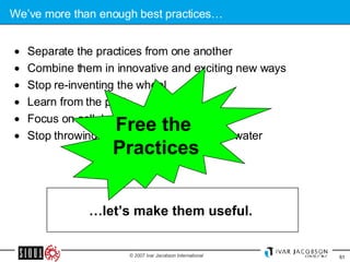 We’ve more than enough best practices… Separate the practices from one another Combine them in innovative and exciting new ways Stop re-inventing the wheel Learn from the past Focus on collaboration and improvement Stop throwing the baby out with the bath water  … let’s make them useful.  Free the  Practices 