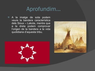 Aprofundim... A la imatge de sota podem veure la bandera característica dels Sioux – Lakota, mentre que a la dreta podem comprovar l’origen de la bandera a la vida quotidiana d’aquesta tribu. 