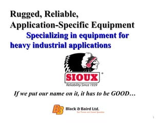 Rugged, Reliable,
Application-Specific Equipment
    Specializing in equipment for
heavy industrial applications




 If we put our name on it, it has to be GOOD…


                                                1
 