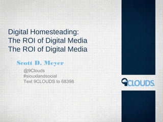 Digital Homesteading:
The ROI of Digital Media
The ROI of Digital Media
  Scott D. Meyer
    @9Clouds
    #siouxlandsocial
    Text 9CLOUDS to 68398
 