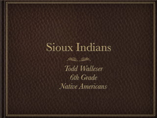 Sioux Indians
   Todd Walleser
     6th Grade
  Native Americans
 