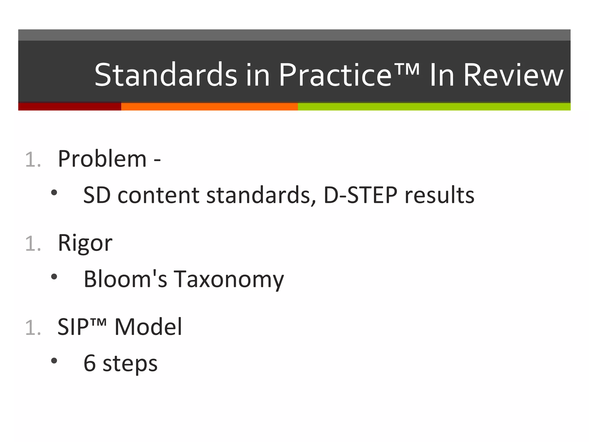 Standards in Practice™ In Review
1. Problem -
• SD content standards, D-STEP results
1. Rigor
• Bloom's Taxonomy
1. SIP™ Model
• 6 steps
 