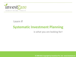 Learn If

Systematic Investment Planning
            is what you are looking for?




             © 2009-2011 Copyright by InvestCare Pvt. Ltd, www.investcare.in
 