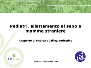 Pediatri, allattamento al seno e
       mamme straniere

   Rapporto di ricerca quali-quantitativo




              Padova, 27 Novembre 2009
 