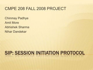 CMPE 208 FALL 2008 PROJECT

Chinmay Padhye
Amit More
Abhishek Sharma
Nihar Dandekar




SIP: SESSION INITIATION PROTOCOL
 