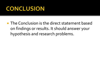  The Conclusion is the direct statement based 
on findings or results. It should answer your 
hypothesis and research problems. 
 