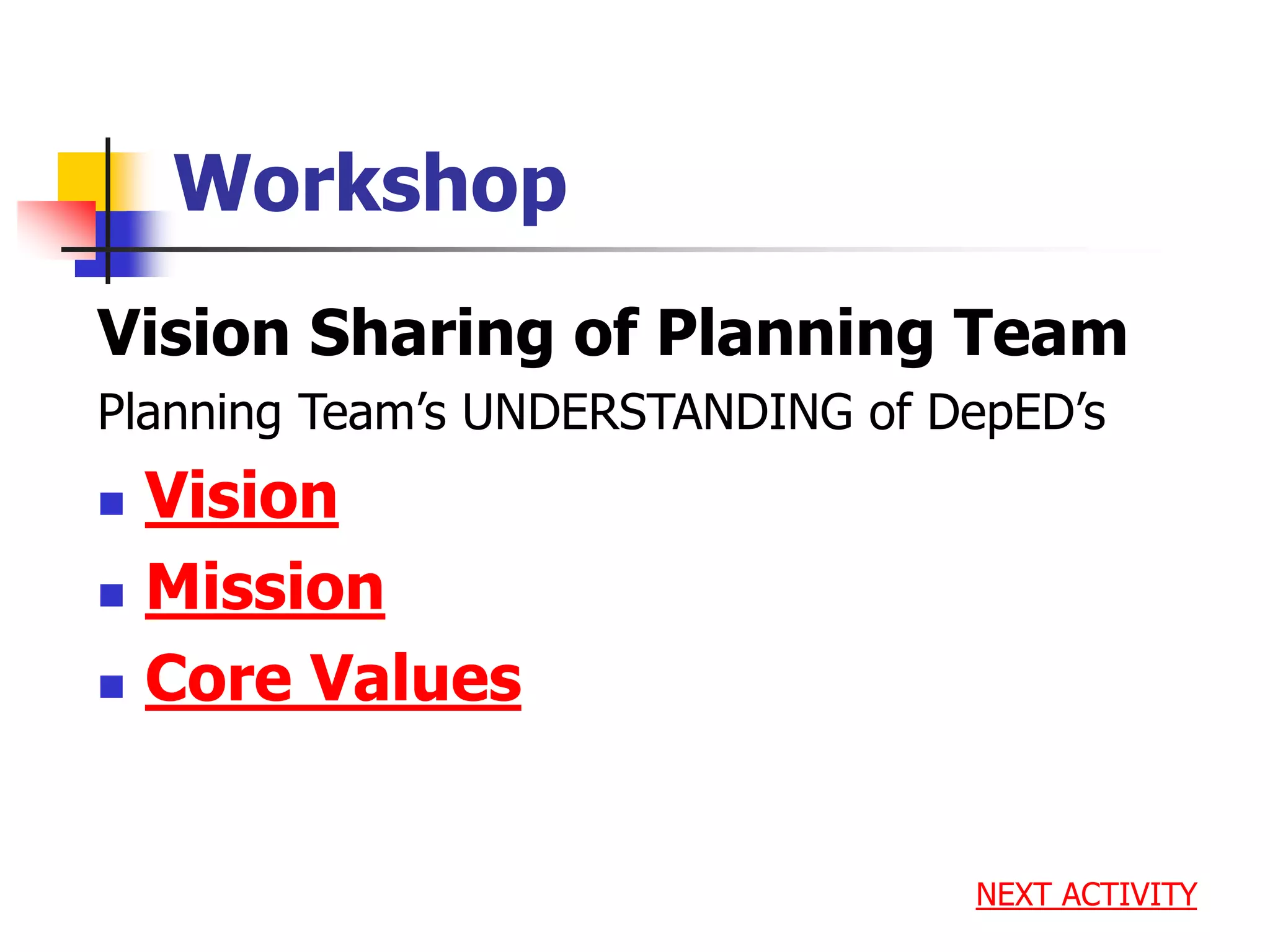 Workshop
Vision Sharing of Planning Team
Planning Team’s UNDERSTANDING of DepED’s
 Vision
 Mission
 Core Values
NEXT ACTIVITY
 