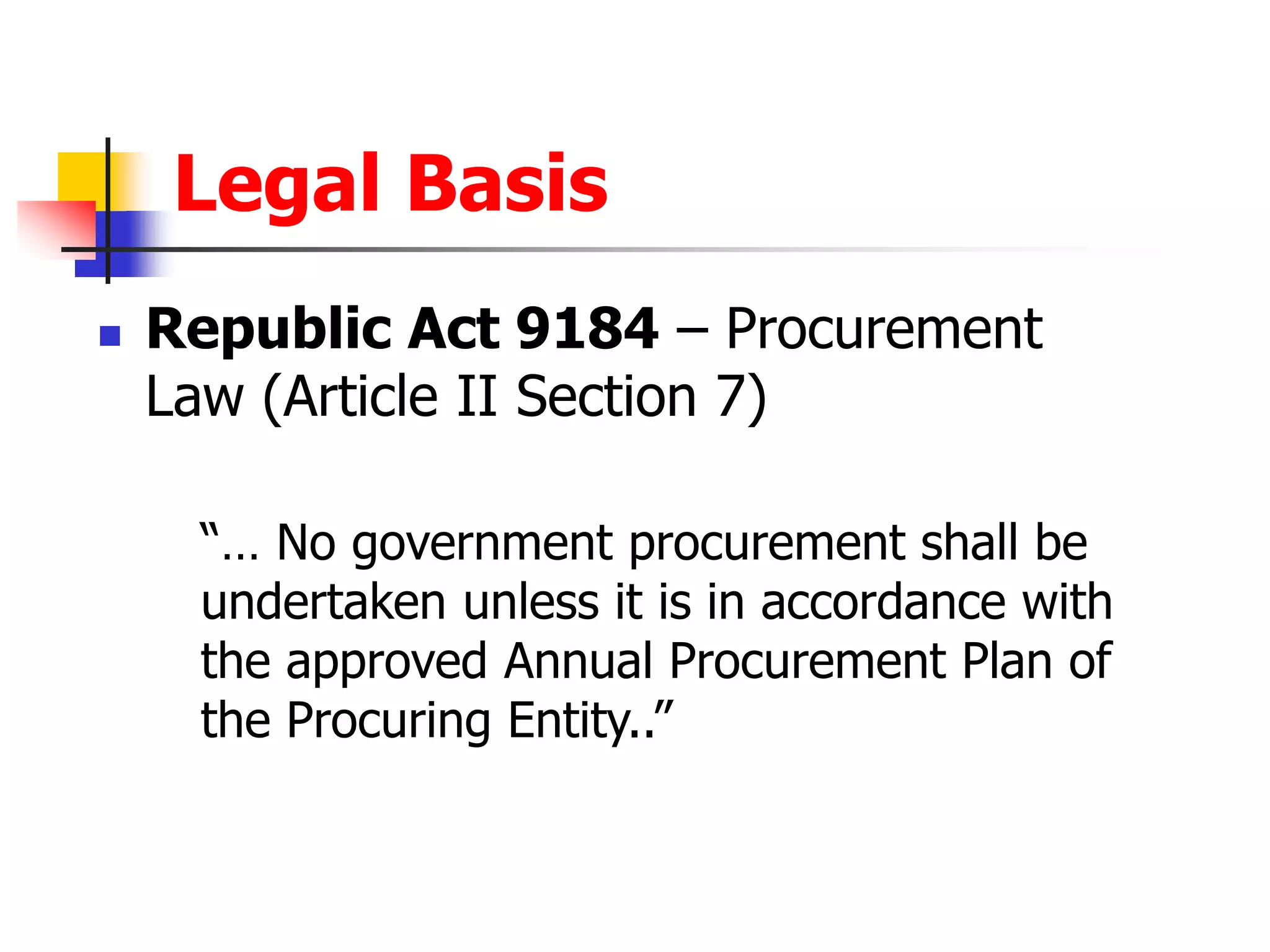 Legal Basis
 Republic Act 9184 – Procurement
Law (Article II Section 7)
“… No government procurement shall be
undertaken unless it is in accordance with
the approved Annual Procurement Plan of
the Procuring Entity..”
 