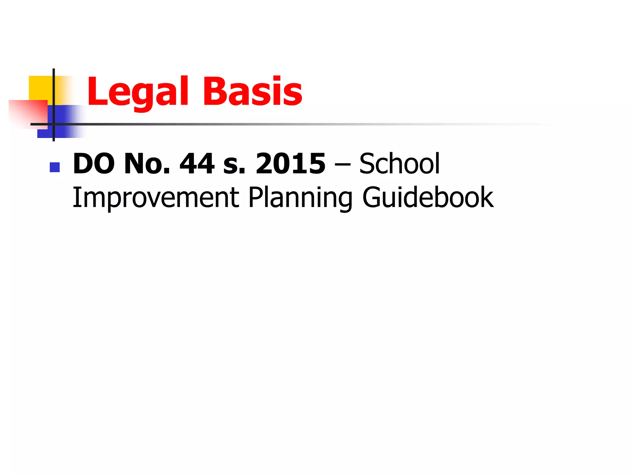 Legal Basis
 DO No. 44 s. 2015 – School
Improvement Planning Guidebook
 