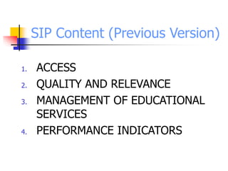 SIP Content (Previous Version)
1. ACCESS
2. QUALITY AND RELEVANCE
3. MANAGEMENT OF EDUCATIONAL
SERVICES
4. PERFORMANCE INDICATORS
 
