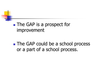  The GAP is a prospect for
improvement
 The GAP could be a school process
or a part of a school process.
 
