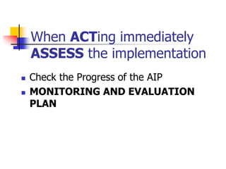 When ACTing immediately
ASSESS the implementation
 Check the Progress of the AIP
 MONITORING AND EVALUATION
PLAN
 