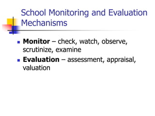 School Monitoring and Evaluation
Mechanisms
 Monitor – check, watch, observe,
scrutinize, examine
 Evaluation – assessment, appraisal,
valuation
 