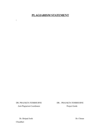PLAGIARISM STATEMENT
.
DR. PRAJAKTA TEMBHURNE DR. . PRAJAKTA TEMBHURNE
Anti-Plagiarism Coordinator Project Guide
Dr. Shripad Joshi Dr. Chetan
Chaudhari
 