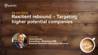 1 © Experian 16/07/2020
Sip and Solve
Resilient rebound – Targeting
higher potential companies
Featuring:
Chad Downey
Consultant – Marketing SME
Experian Business Information Services
 