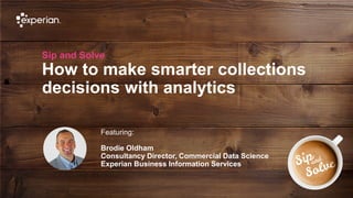 1 © Experian 02/10/2019
Sip and Solve
How to make smarter collections
decisions with analytics
Featuring:
Brodie Oldham
Consultancy Director, Commercial Data Science
Experian Business Information Services
 