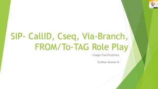 SIP- CallID, Cseq, Via-Branch,
FROM/To-TAG Role Play
- Usage Clarifications
Sridhar Kumar N
 