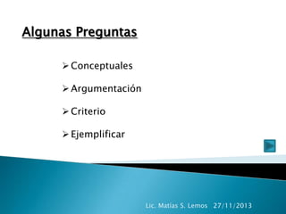 Algunas Preguntas
 Conceptuales

 Argumentación
 Criterio

 Ejemplificar

Lic. Matías S. Lemos 27/11/2013

 