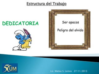 Estructura del Trabajo

DEDICATORIA

Ser opacos
Peligro del olvido

Lic. Matías S. Lemos 27/11/2013

 