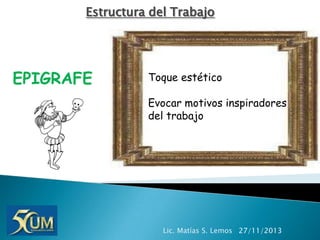 Estructura del Trabajo

EPIGRAFE

Toque estético
Evocar motivos inspiradores
del trabajo

Lic. Matías S. Lemos 27/11/2013

 