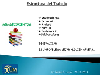 Estructura del Trabajo

AGRADECIMIENTOS

 Instituciones
 Personas
 Amigos
 Familia
 Profesores
Colaboradores
GENERALIZAR
ES UN PORBLEMA DEJAR ALGUIEN AFUERA…

Lic. Matías S. Lemos 27/11/2013

 