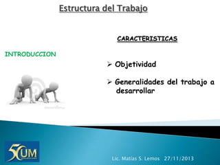 Estructura del Trabajo

CARACTERISTICAS
INTRODUCCION

 Objetividad
 Generalidades del trabajo a
desarrollar

Lic. Matías S. Lemos 27/11/2013

 
