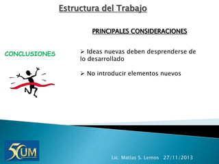 Estructura del Trabajo
PRINCIPALES CONSIDERACIONES
CONCLUSIONES

 Ideas nuevas deben desprenderse de
lo desarrollado
 No introducir elementos nuevos

Lic. Matías S. Lemos 27/11/2013

 