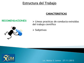 Estructura del Trabajo
CARACTERISTICAS
RECOMENDACIONES

 Líneas practicas de conducta extraídas
del trabajo científico
 Subjetivas

Lic. Matías S. Lemos 27/11/2013

 