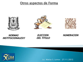 Otros aspectos de Forma

NORMAS
INSTITUCIONALES!!!

ELECCION
DEL TITULO

NUMERACION

Lic. Matías S. Lemos 27/11/2013

 